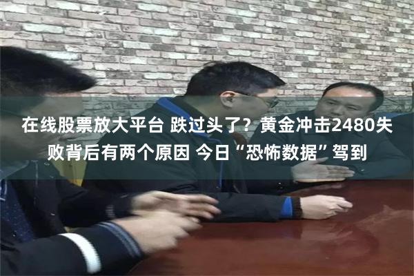 在线股票放大平台 跌过头了？黄金冲击2480失败背后有两个原因 今日“恐怖数据”驾到