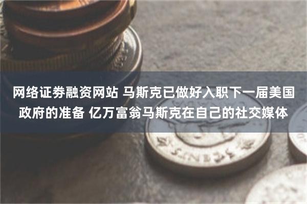 网络证劵融资网站 马斯克已做好入职下一届美国政府的准备 亿万富翁马斯克在自己的社交媒体