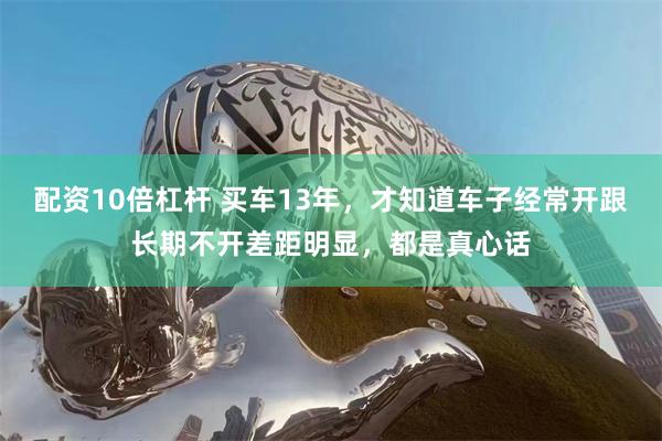 配资10倍杠杆 买车13年，才知道车子经常开跟长期不开差距明显，都是真心话