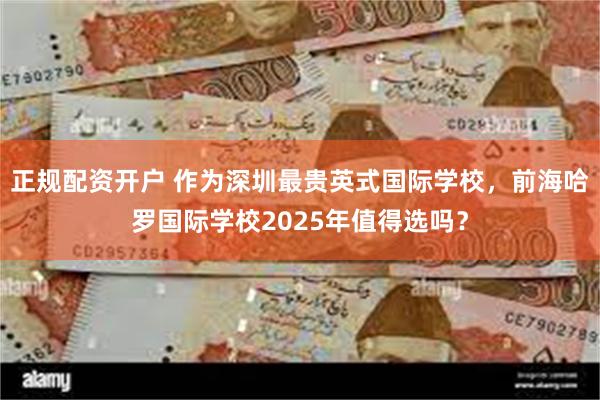 正规配资开户 作为深圳最贵英式国际学校，前海哈罗国际学校2025年值得选吗？