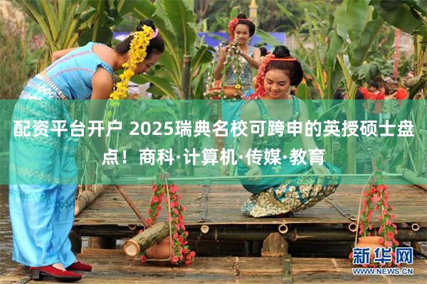 配资平台开户 2025瑞典名校可跨申的英授硕士盘点！商科·计算机·传媒·教育