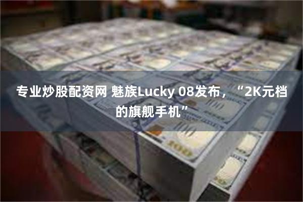 专业炒股配资网 魅族Lucky 08发布，“2K元档的旗舰手机”