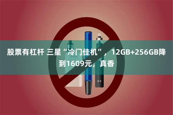 股票有杠杆 三星“冷门佳机”，12GB+256GB降到1609元，真香