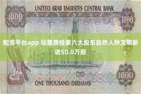 配资平台app 坛墨质检第六大股东自然人钟文明新进50.0万股