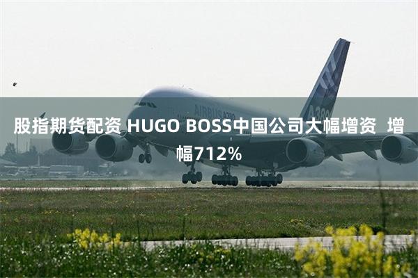 股指期货配资 HUGO BOSS中国公司大幅增资  增幅712%