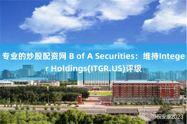 专业的炒股配资网 B of A Securities：维持Integer Holdings(ITGR.US)评级