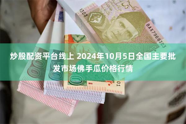 炒股配资平台线上 2024年10月5日全国主要批发市场佛手瓜价格行情