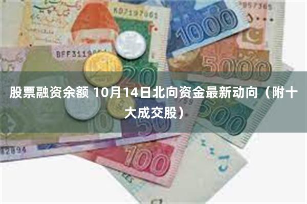 股票融资余额 10月14日北向资金最新动向（附十大成交股）