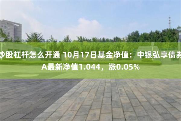 炒股杠杆怎么开通 10月17日基金净值：中银弘享债券A最新净值1.044，涨0.05%