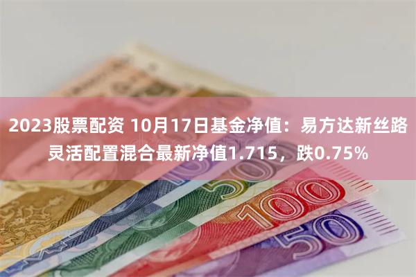 2023股票配资 10月17日基金净值：易方达新丝路灵活配置混合最新净值1.715，跌0.75%