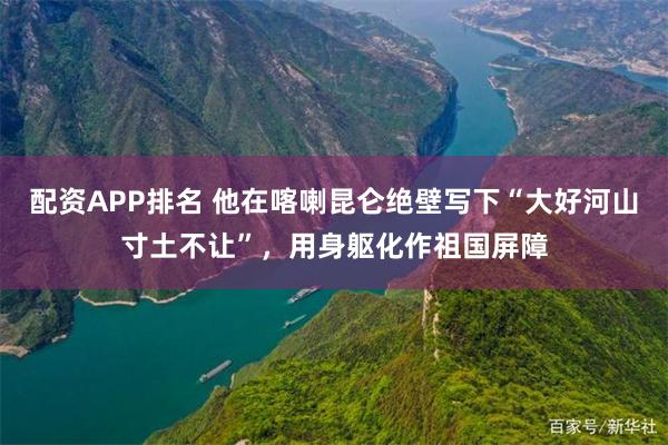 配资APP排名 他在喀喇昆仑绝壁写下“大好河山寸土不让”，用身躯化作祖国屏障