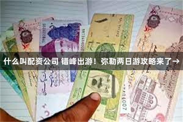 什么叫配资公司 错峰出游！弥勒两日游攻略来了→