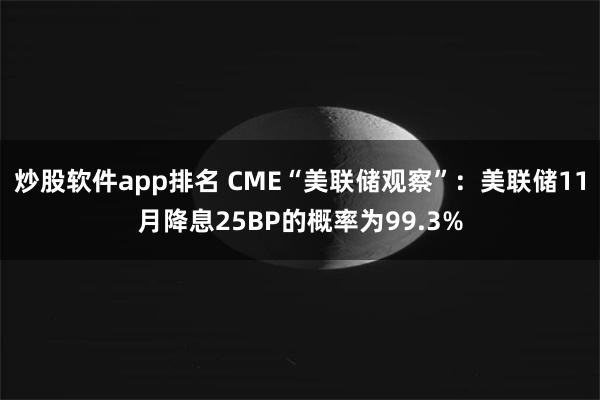 炒股软件app排名 CME“美联储观察”：美联储11月降息25BP的概率为99.3%