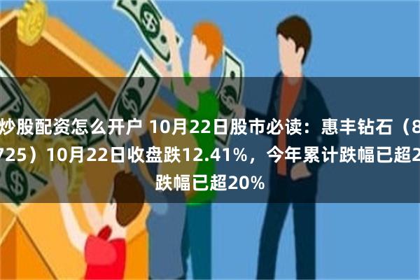 炒股配资怎么开户 10月22日股市必读：惠丰钻石（839725）10月22日收盘跌12.41%，今年累计跌幅已超20%