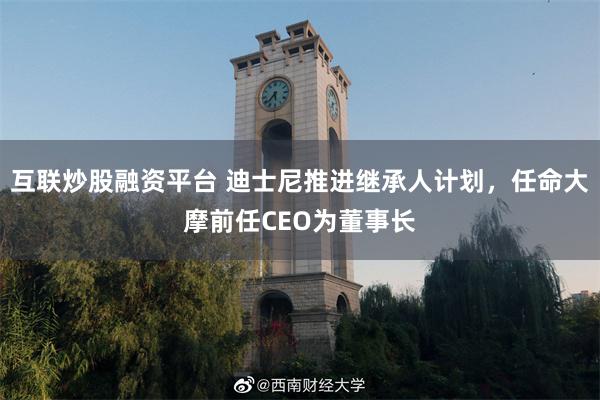 互联炒股融资平台 迪士尼推进继承人计划，任命大摩前任CEO为董事长