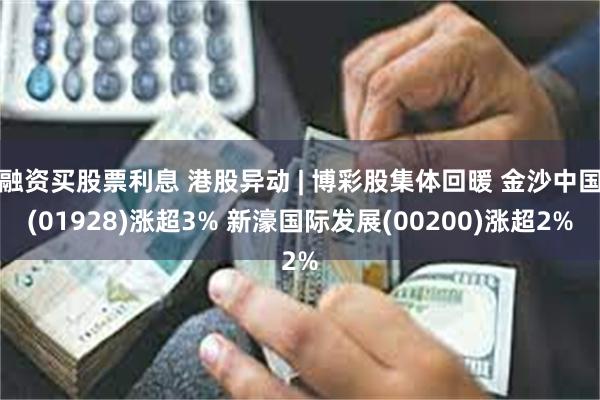 融资买股票利息 港股异动 | 博彩股集体回暖 金沙中国(01928)涨超3% 新濠国际发展(00200)涨超2%