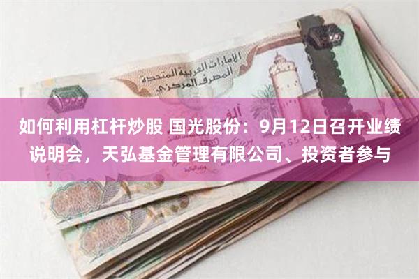 如何利用杠杆炒股 国光股份：9月12日召开业绩说明会，天弘基金管理有限公司、投资者参与