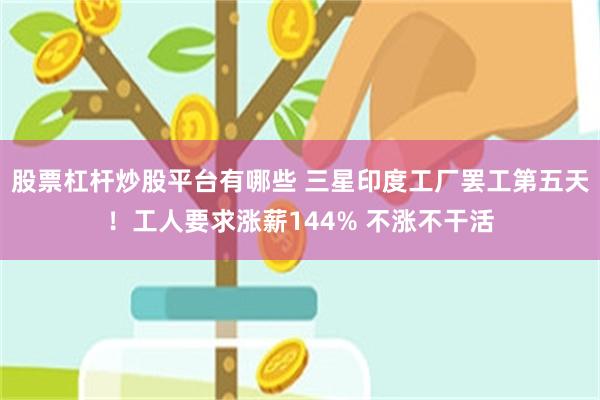 股票杠杆炒股平台有哪些 三星印度工厂罢工第五天！工人要求涨薪144% 不涨不干活