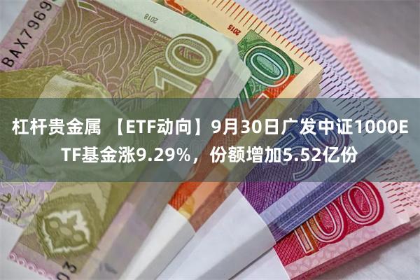 杠杆贵金属 【ETF动向】9月30日广发中证1000ETF基金涨9.29%，份额增加5.52亿份