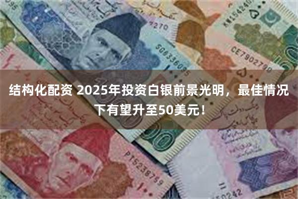 结构化配资 2025年投资白银前景光明，最佳情况下有望升至50美元！