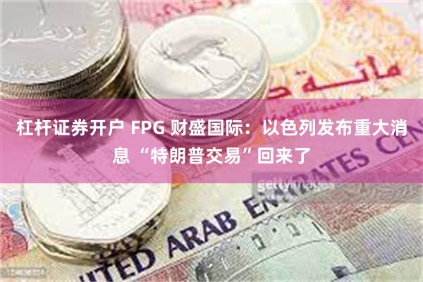 杠杆证券开户 FPG 财盛国际：以色列发布重大消息 “特朗普交易”回来了