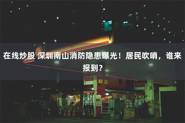 在线炒股 深圳南山消防隐患曝光！居民吹哨，谁来报到？