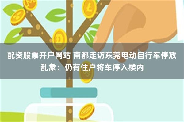 配资股票开户网站 南都走访东莞电动自行车停放乱象：仍有住户将车停入楼内