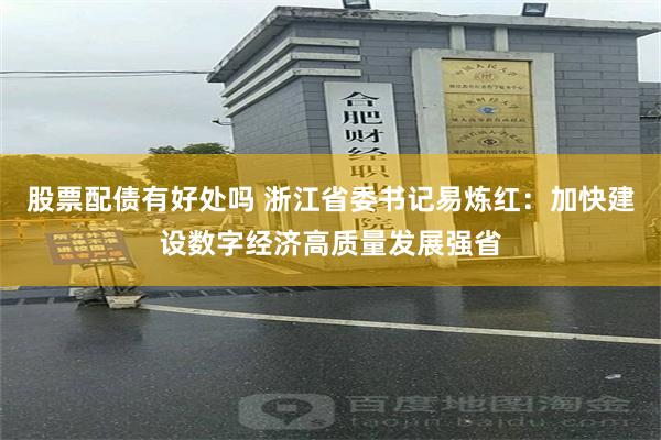 股票配债有好处吗 浙江省委书记易炼红：加快建设数字经济高质量发展强省