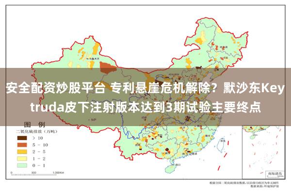 安全配资炒股平台 专利悬崖危机解除？默沙东Keytruda皮下注射版本达到3期试验主要终点