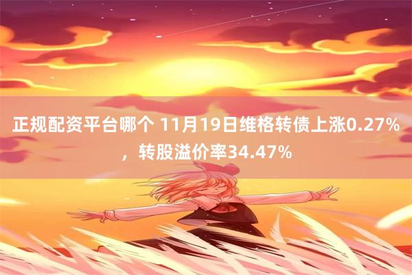 正规配资平台哪个 11月19日维格转债上涨0.27%，转股溢价率34.47%