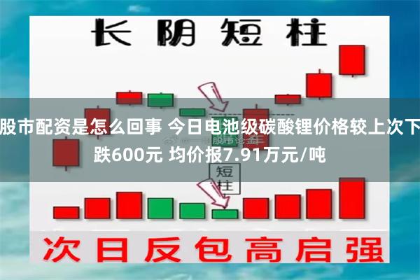 股市配资是怎么回事 今日电池级碳酸锂价格较上次下跌600元 均价报7.91万元/吨