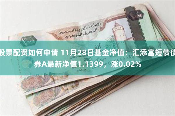 股票配资如何申请 11月28日基金净值：汇添富短债债券A最新净值1.1399，涨0.02%