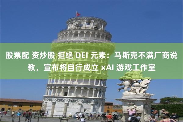 股票配 资炒股 拒绝 DEI 元素：马斯克不满厂商说教，宣布将自行成立 xAI 游戏工作室