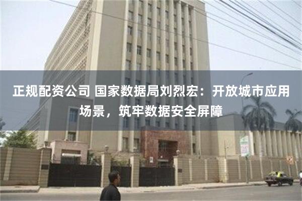 正规配资公司 国家数据局刘烈宏：开放城市应用场景，筑牢数据安全屏障