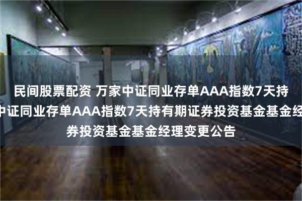 民间股票配资 万家中证同业存单AAA指数7天持有期: 万家中证同业存单AAA指数7天持有期证券投资基金基金经理变更公告