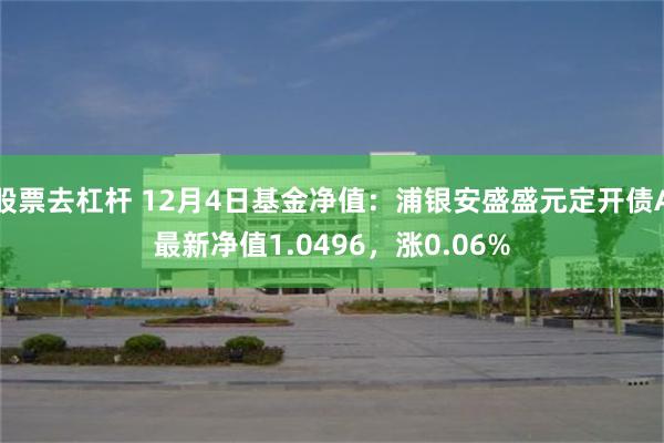 股票去杠杆 12月4日基金净值：浦银安盛盛元定开债A最新净值1.0496，涨0.06%