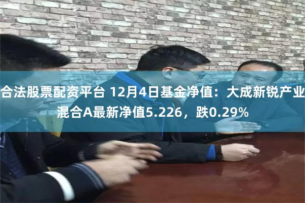 合法股票配资平台 12月4日基金净值：大成新锐产业混合A最新净值5.226，跌0.29%