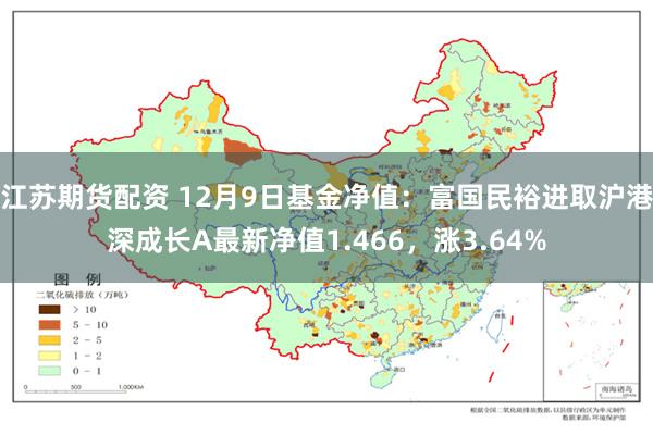 江苏期货配资 12月9日基金净值：富国民裕进取沪港深成长A最新净值1.466，涨3.64%