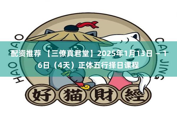 配资推荐 【三僚真君堂】2025年1月13日 — 16日（4天）正体五行择日课程