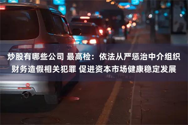 炒股有哪些公司 最高检：依法从严惩治中介组织财务造假相关犯罪 促进资本市场健康稳定发展