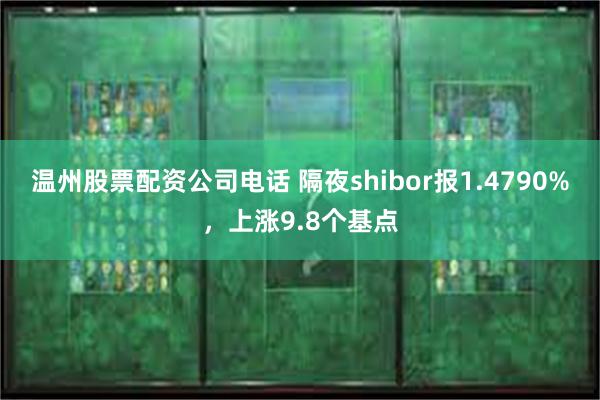 温州股票配资公司电话 隔夜shibor报1.4790%，上涨9.8个基点