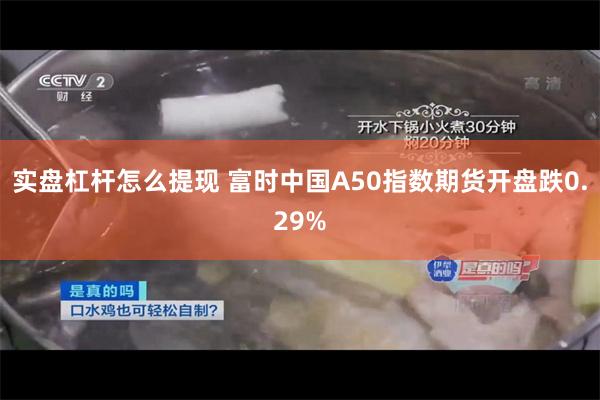 实盘杠杆怎么提现 富时中国A50指数期货开盘跌0.29%