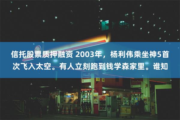 信托股票质押融资 2003年，杨利伟乘坐神5首次飞入太空。有人立刻跑到钱学森家里。谁知