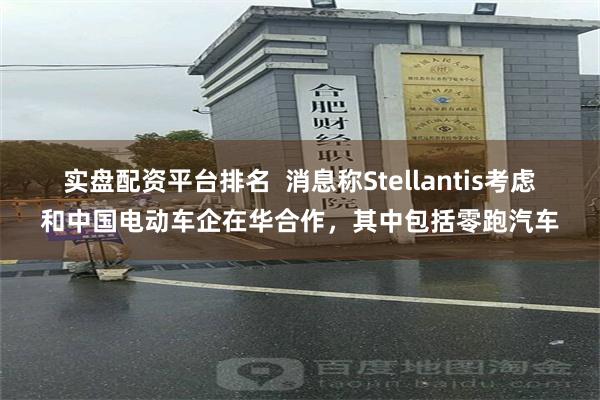 实盘配资平台排名  消息称Stellantis考虑和中国电动车企在华合作，其中包括零跑汽车