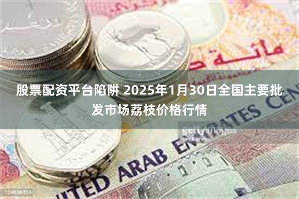 股票配资平台陷阱 2025年1月30日全国主要批发市场荔枝价格行情