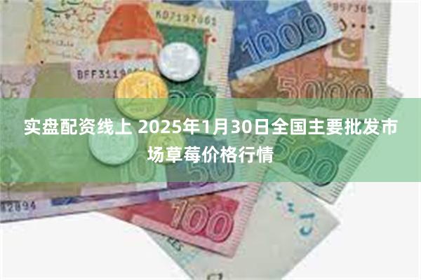 实盘配资线上 2025年1月30日全国主要批发市场草莓价格行情