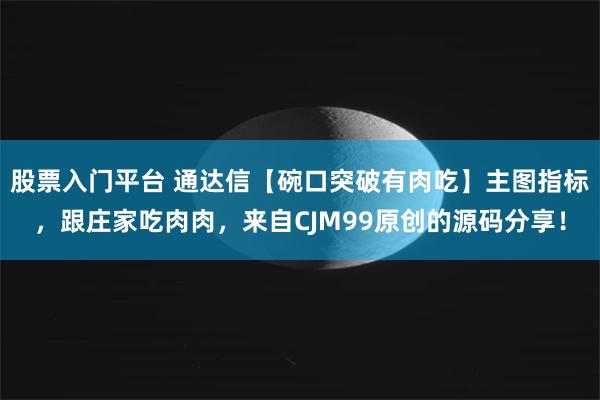 股票入门平台 通达信【碗口突破有肉吃】主图指标，跟庄家吃肉肉，来自CJM99原创的源码分享！