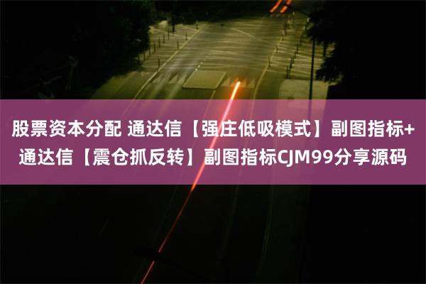 股票资本分配 通达信【强庄低吸模式】副图指标+通达信【震仓抓反转】副图指标CJM99分享源码