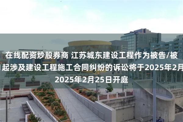 在线配资炒股券商 江苏城东建设工程作为被告/被上诉人的1起涉及建设工程施工合同纠纷的诉讼将于2025年2月25日开庭