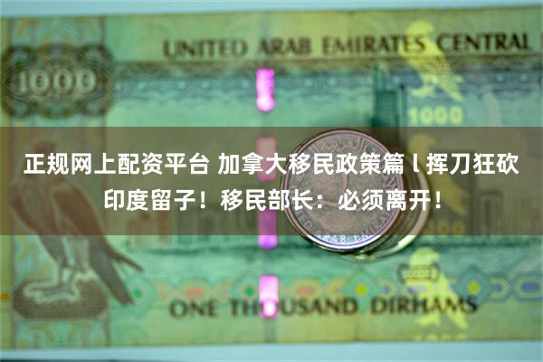 正规网上配资平台 加拿大移民政策篇 l 挥刀狂砍印度留子！移民部长：必须离开！